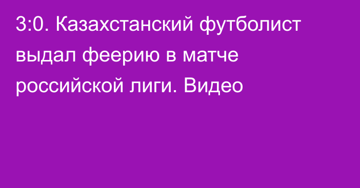 3:0. Казахстанский футболист выдал феерию в матче российской лиги. Видео