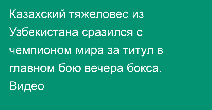 Казахский тяжеловес из Узбекистана сразился с чемпионом мира за титул в главном бою вечера бокса. Видео