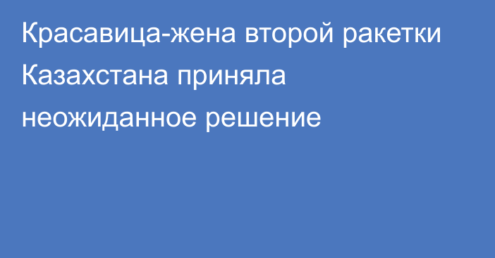 Красавица-жена второй ракетки Казахстана приняла неожиданное решение