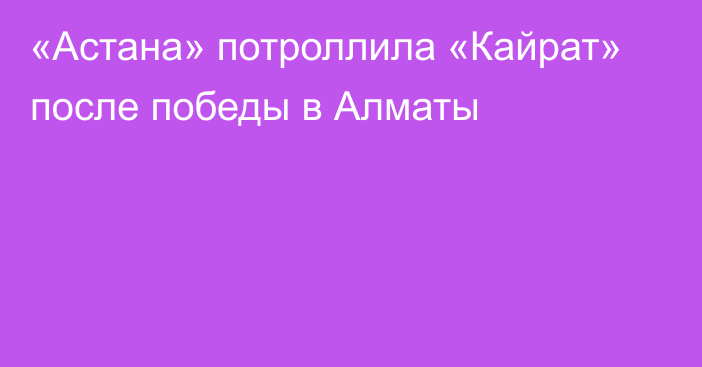 «Астана» потроллила «Кайрат» после победы в Алматы