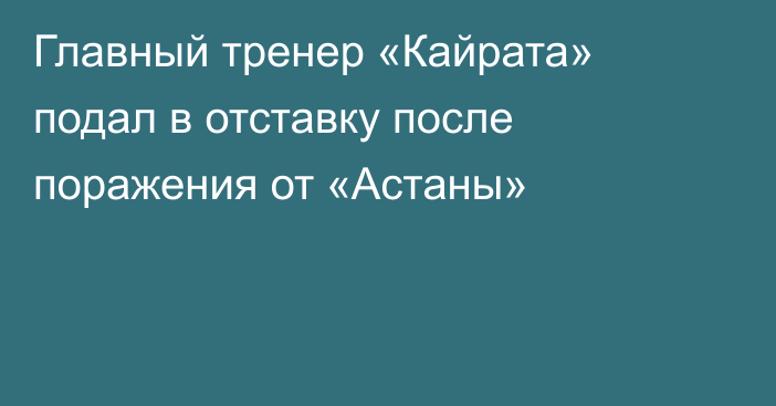 Главный тренер «Кайрата» подал в отставку после поражения от «Астаны»