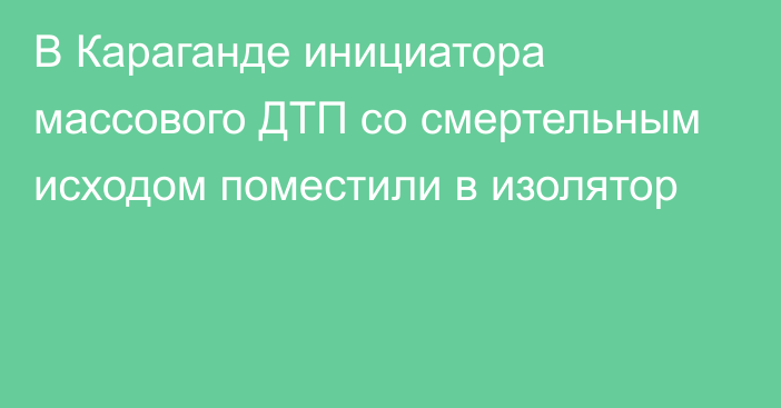 В Караганде инициатора массового ДТП со смертельным исходом поместили в изолятор