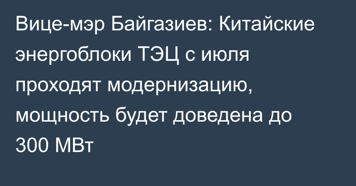 Вице-мэр Байгазиев: Китайские энергоблоки ТЭЦ с июля проходят модернизацию, мощность будет доведена до 300 МВт