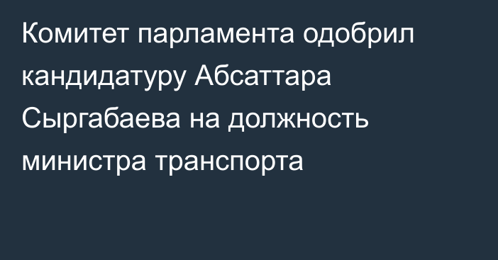 Комитет парламента одобрил кандидатуру Абсаттара Сыргабаева на должность министра транспорта 