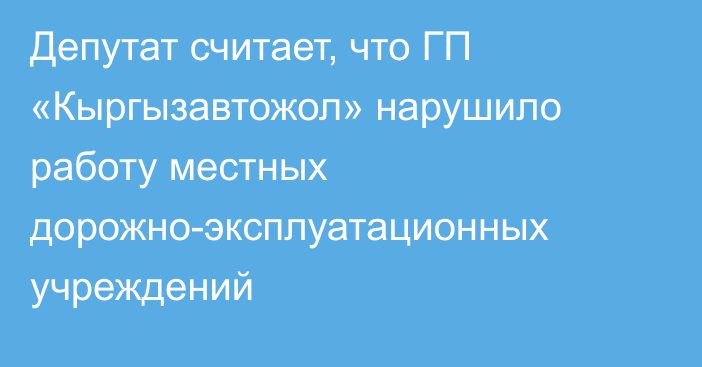 Депутат считает, что ГП «Кыргызавтожол» нарушило работу местных дорожно-эксплуатационных учреждений