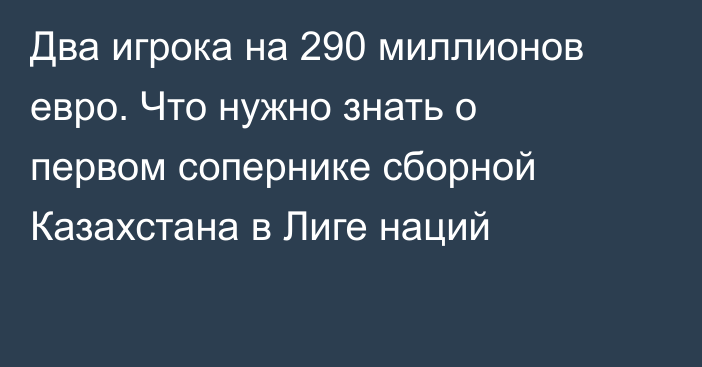 Два игрока на 290 миллионов евро. Что нужно знать о первом сопернике сборной Казахстана в Лиге наций