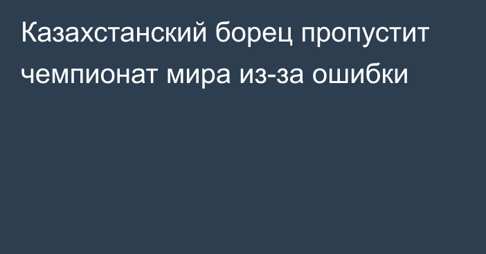 Казахстанский борец пропустит чемпионат мира из-за ошибки