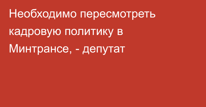 Необходимо пересмотреть кадровую политику в Минтрансе, - депутат