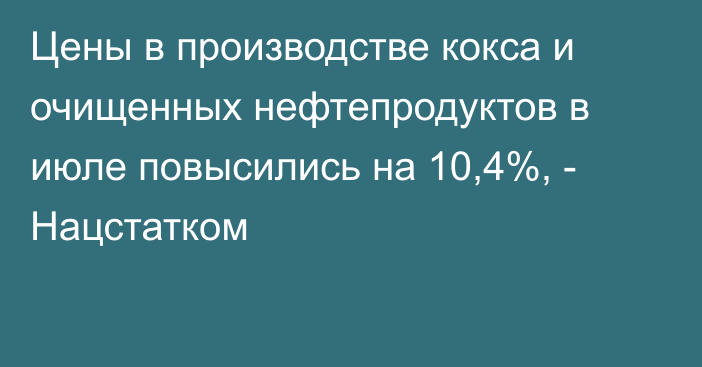 Цены в производстве кокса и очищенных нефтепродуктов в июле повысились на 10,4%, - Нацстатком