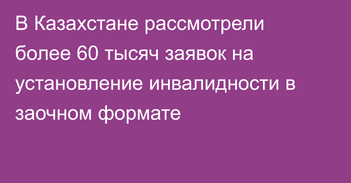 В Казахстане рассмотрели более 60 тысяч заявок на установление инвалидности в заочном формате