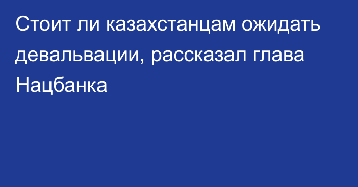 Стоит ли казахстанцам ожидать девальвации, рассказал глава Нацбанка