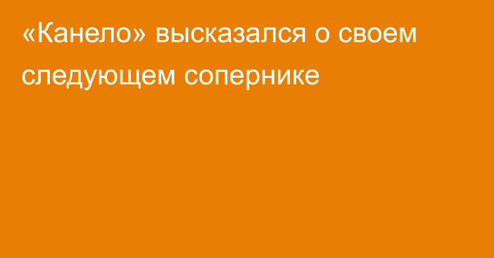 «Канело» высказался о своем следующем сопернике