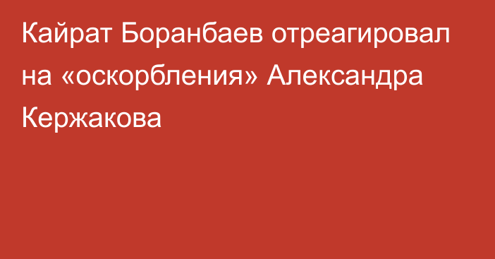 Кайрат Боранбаев отреагировал на «оскорбления» Александра Кержакова