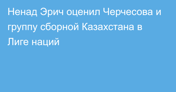 Ненад Эрич оценил Черчесова и группу сборной Казахстана в Лиге наций