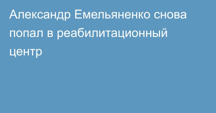 Александр Емельяненко снова попал в реабилитационный центр