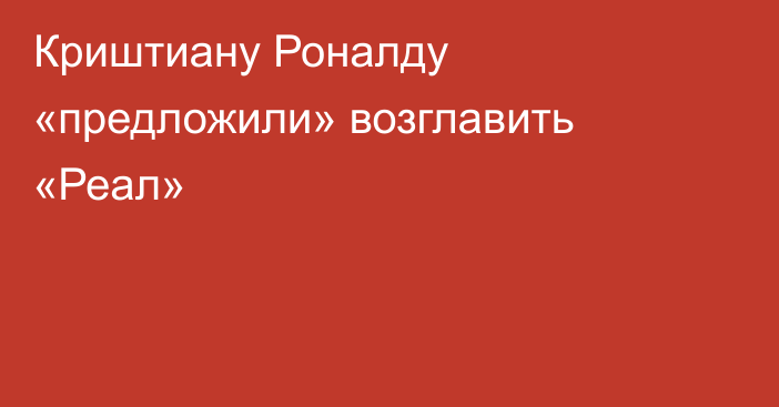 Криштиану Роналду «предложили» возглавить «Реал»