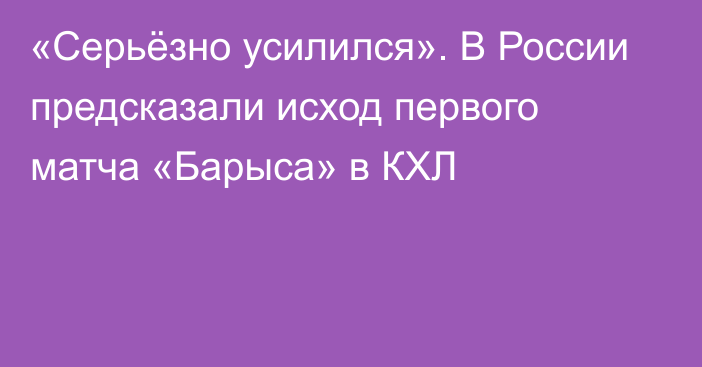 «Серьёзно усилился». В России предсказали исход первого матча «Барыса» в КХЛ