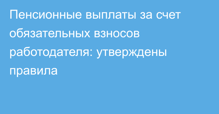 Пенсионные выплаты за счет обязательных взносов работодателя: утверждены правила