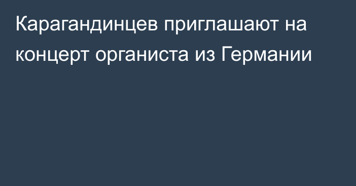 Карагандинцев приглашают на концерт органиста из Германии