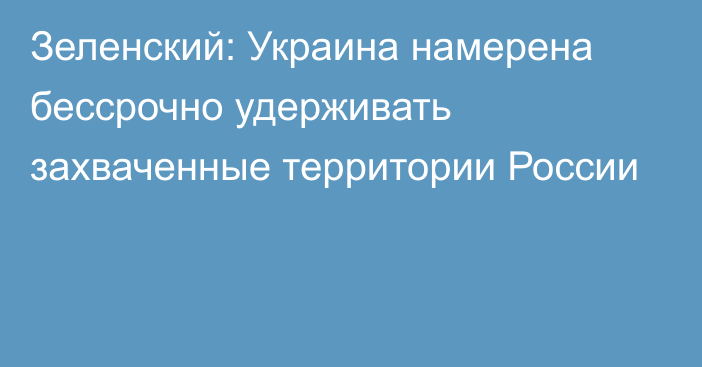 Зеленский: Украина намерена бессрочно удерживать захваченные территории России