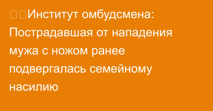 ❗️Институт омбудсмена: Пострадавшая от нападения мужа с ножом ранее подвергалась семейному насилию