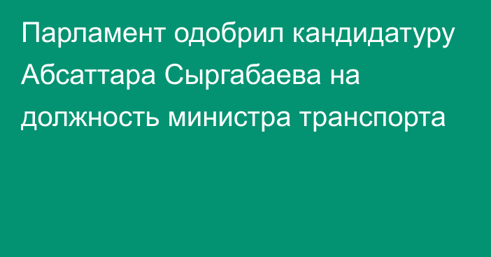 Парламент одобрил кандидатуру Абсаттара Сыргабаева на должность министра транспорта