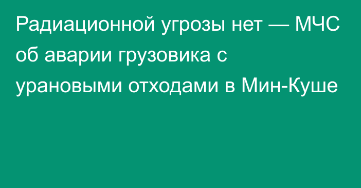 Радиационной угрозы нет — МЧС об аварии грузовика с урановыми отходами в Мин-Куше