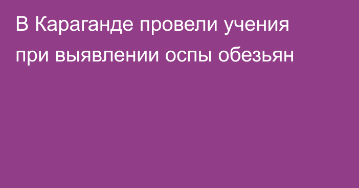 В Караганде провели учения при выявлении оспы обезьян