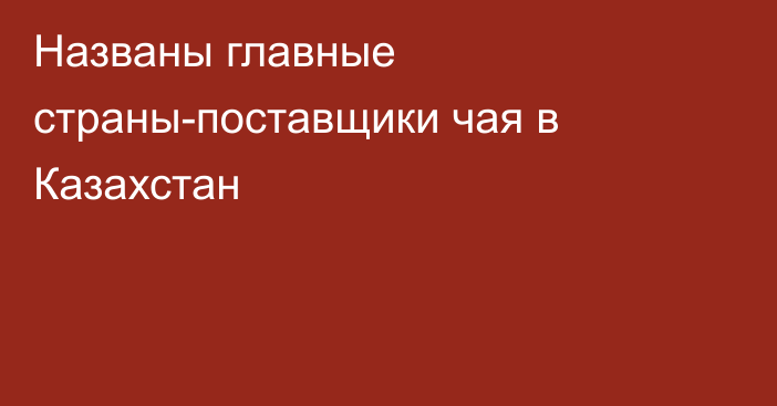 Названы главные страны-поставщики чая в Казахстан