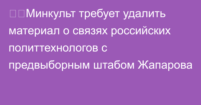 ⚡️Минкульт требует удалить материал о связях российских политтехнологов с предвыборным штабом Жапарова