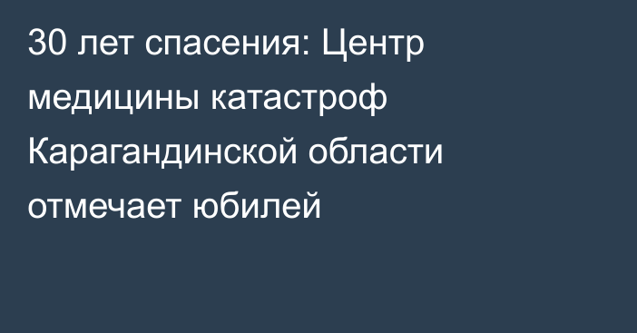 30 лет спасения: Центр медицины катастроф Карагандинской области отмечает юбилей