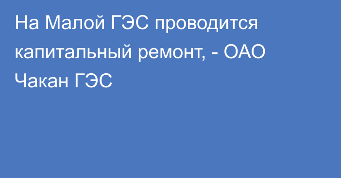 На Малой ГЭС проводится капитальный ремонт, - ОАО Чакан ГЭС