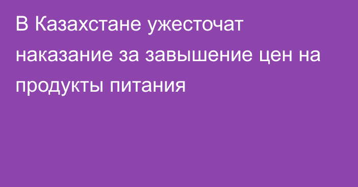 В Казахстане ужесточат наказание за завышение цен на продукты питания