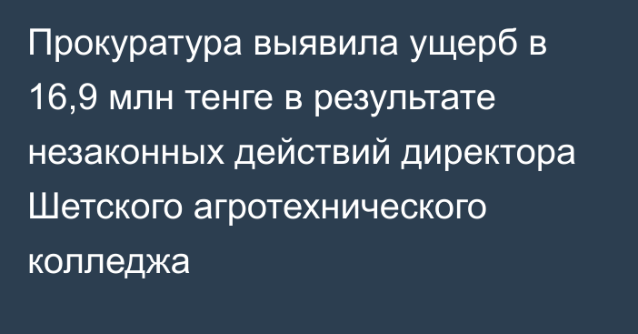 Прокуратура выявила ущерб в 16,9 млн тенге в результате незаконных действий директора Шетского агротехнического колледжа