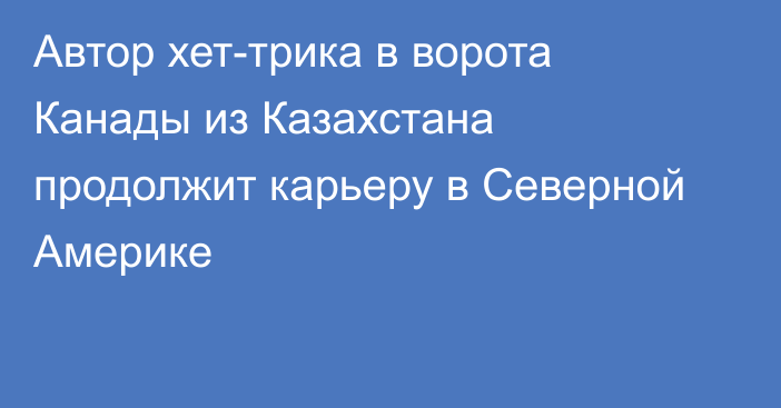 Автор хет-трика в ворота Канады из Казахстана продолжит карьеру в Северной Америке