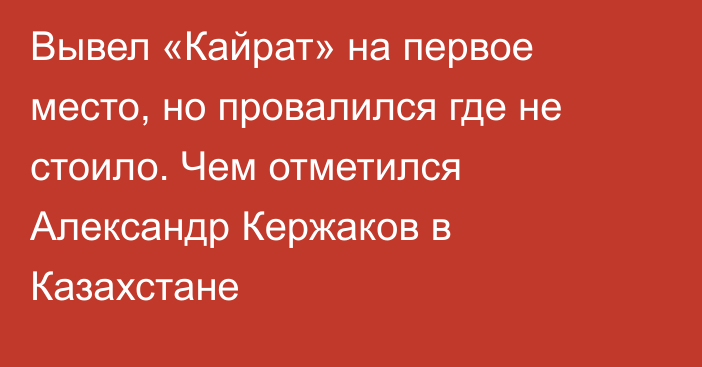 Вывел «Кайрат» на первое место, но провалился где не стоило. Чем отметился Александр Кержаков в Казахстане