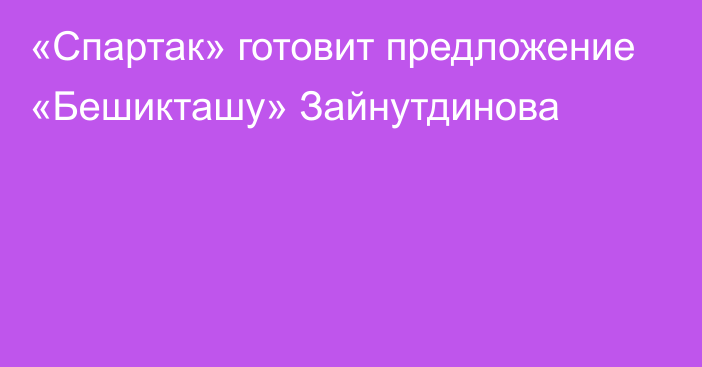 «Спартак» готовит предложение «Бешикташу» Зайнутдинова