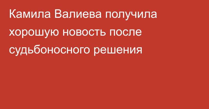 Камила Валиева получила хорошую новость после судьбоносного решения