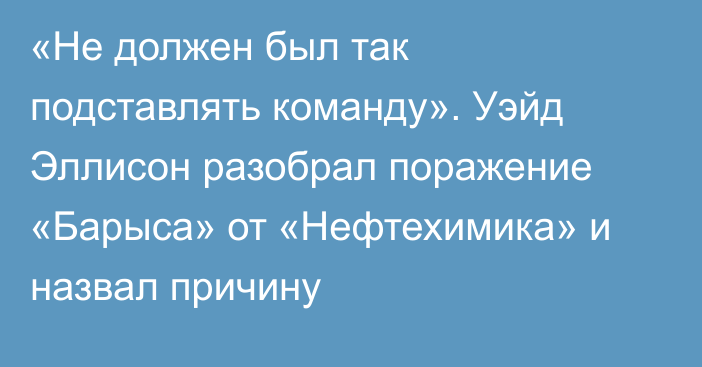 «Не должен был так подставлять команду». Уэйд Эллисон разобрал поражение «Барыса» от «Нефтехимика» и назвал причину