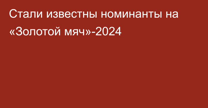 Стали известны номинанты на «Золотой мяч»-2024