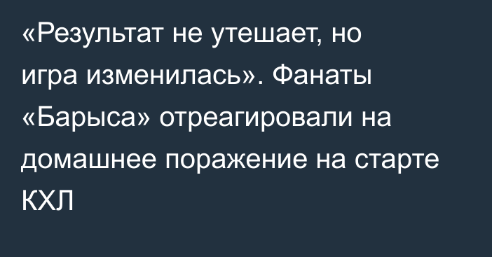 «Результат не утешает, но игра изменилась». Фанаты «Барыса» отреагировали на домашнее поражение на старте КХЛ