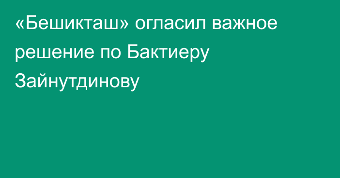 «Бешикташ» огласил важное решение по Бактиеру Зайнутдинову