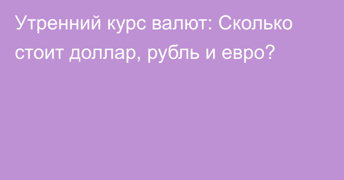 Утренний курс валют: Сколько стоит доллар, рубль и евро?