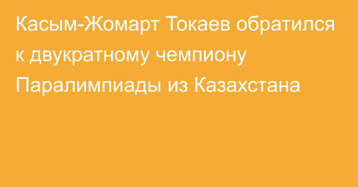 Касым-Жомарт Токаев обратился к двукратному чемпиону Паралимпиады из Казахстана