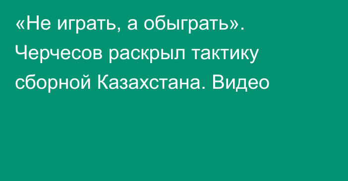 «Не играть, а обыграть». Черчесов раскрыл тактику сборной Казахстана. Видео