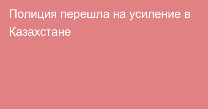 Полиция перешла на усиление в Казахстане