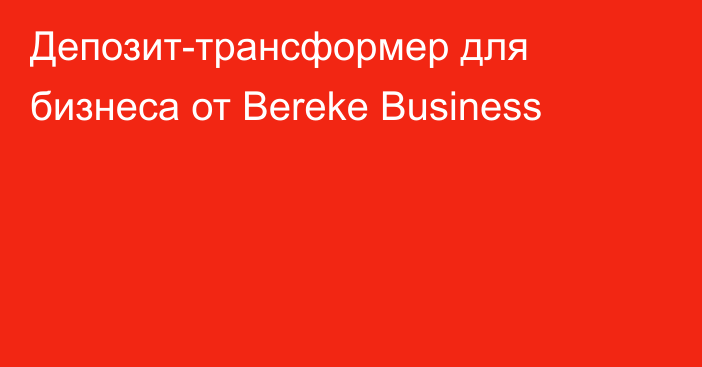 Депозит-трансформер для бизнеса от Bereke Business