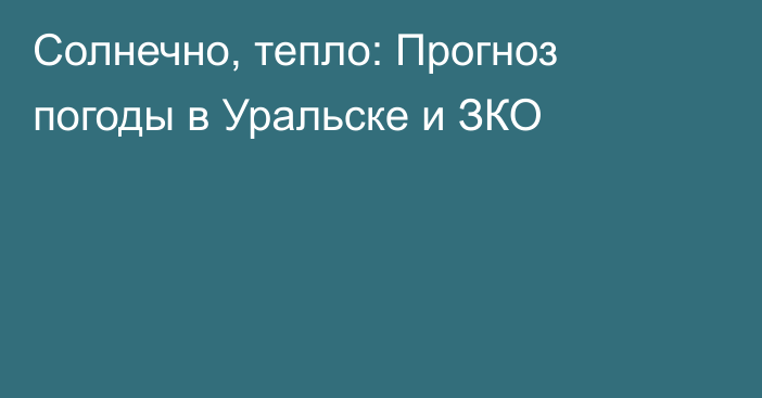 Солнечно, тепло: Прогноз погоды в Уральске и ЗКО