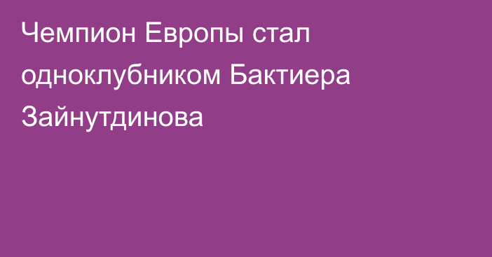 Чемпион Европы стал одноклубником Бактиера Зайнутдинова