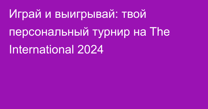 Играй и выигрывай: твой персональный турнир на The International 2024